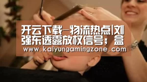 开云下载-物流热点|刘强东透露放权信号;盒马陷入“标签门”(图1) 开云电竞